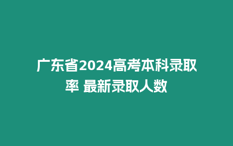 廣東省2024高考本科錄取率 最新錄取人數