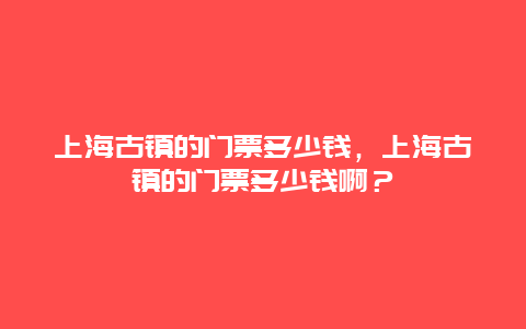 上海古鎮的門票多少錢，上海古鎮的門票多少錢啊？