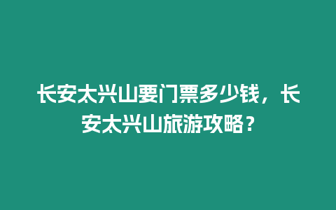 長安太興山要門票多少錢，長安太興山旅游攻略？