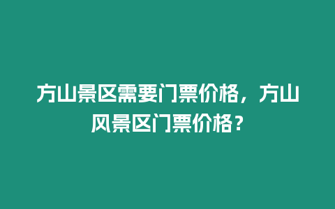 方山景區(qū)需要門票價(jià)格，方山風(fēng)景區(qū)門票價(jià)格？