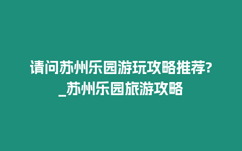 請問蘇州樂園游玩攻略推薦?_蘇州樂園旅游攻略