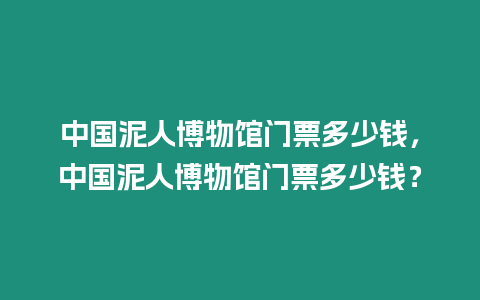 中國泥人博物館門票多少錢，中國泥人博物館門票多少錢？