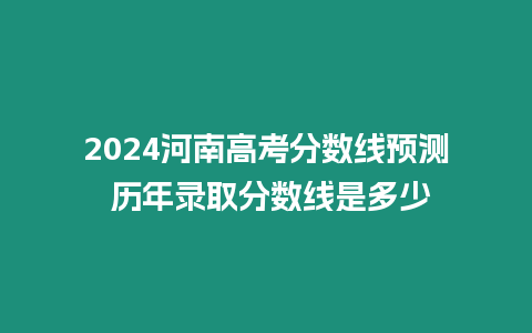 2024河南高考分?jǐn)?shù)線預(yù)測 歷年錄取分?jǐn)?shù)線是多少