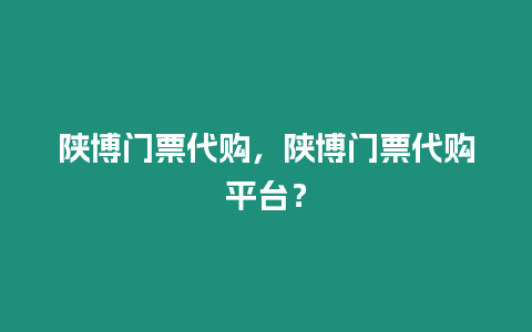 陜博門票代購，陜博門票代購平臺？