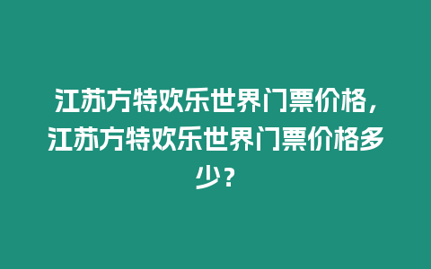 江蘇方特歡樂世界門票價(jià)格，江蘇方特歡樂世界門票價(jià)格多少？