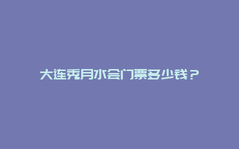 大連秀月水會(huì)門票多少錢？