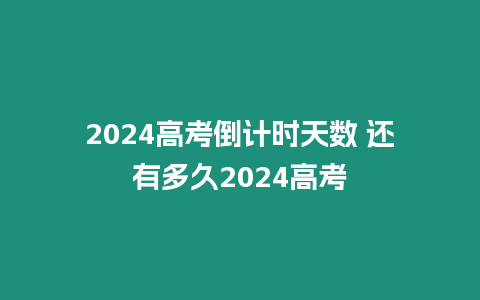 2024高考倒計時天數 還有多久2024高考