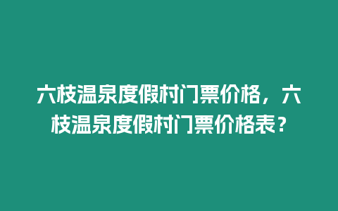 六枝溫泉度假村門票價格，六枝溫泉度假村門票價格表？