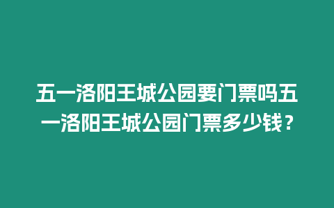 五一洛陽王城公園要門票嗎五一洛陽王城公園門票多少錢？