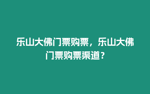 樂(lè)山大佛門票購(gòu)票，樂(lè)山大佛門票購(gòu)票渠道？