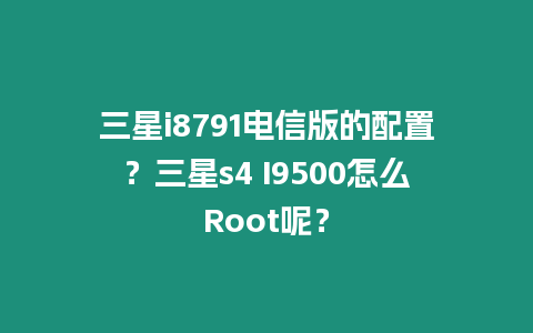 三星i8791電信版的配置？三星s4 I9500怎么Root呢？