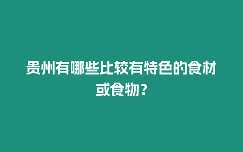 貴州有哪些比較有特色的食材或食物？