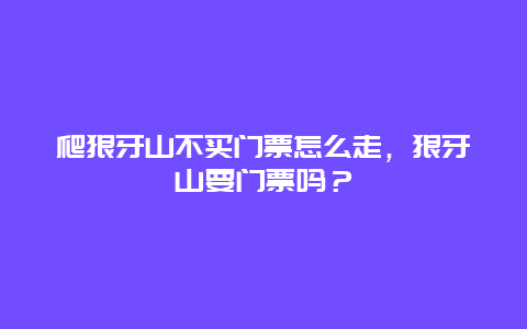 爬狼牙山不買門票怎么走，狼牙山要門票嗎？