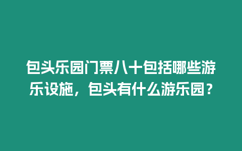 包頭樂園門票八十包括哪些游樂設施，包頭有什么游樂園？