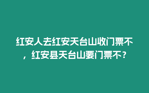 紅安人去紅安天臺山收門票不，紅安縣天臺山要門票不？