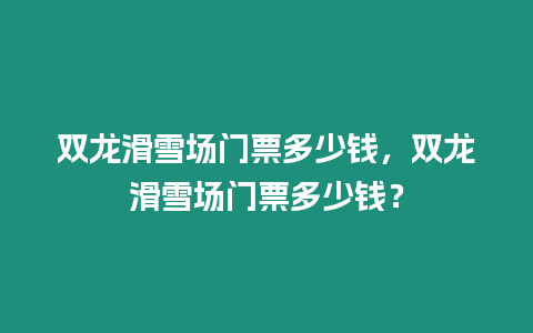 雙龍滑雪場門票多少錢，雙龍滑雪場門票多少錢？