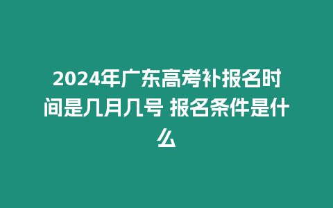 2024年廣東高考補報名時間是幾月幾號 報名條件是什么