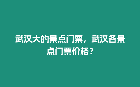 武漢大的景點門票，武漢各景點門票價格？