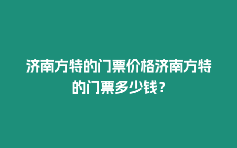 濟南方特的門票價格濟南方特的門票多少錢？