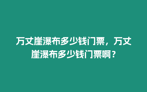 萬丈崖瀑布多少錢門票，萬丈崖瀑布多少錢門票啊？