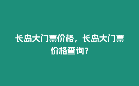 長島大門票價格，長島大門票價格查詢？