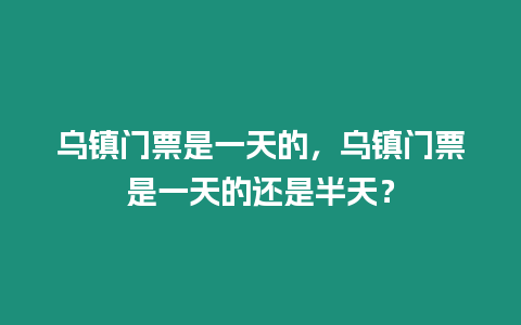 烏鎮門票是一天的，烏鎮門票是一天的還是半天？