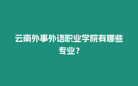 云南外事外語職業學院有哪些專業？