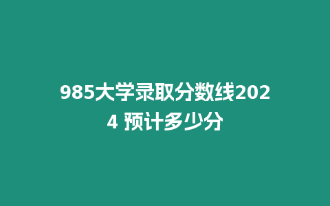 985大學(xué)錄取分?jǐn)?shù)線2024 預(yù)計(jì)多少分