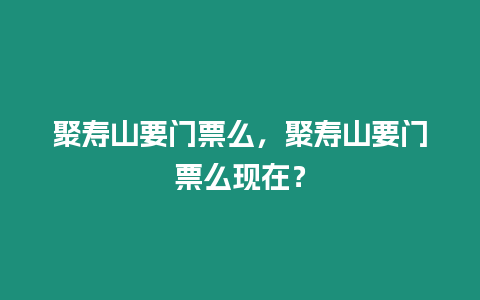 聚壽山要門票么，聚壽山要門票么現在？