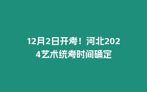 12月2日開考！河北2024藝術統考時間確定