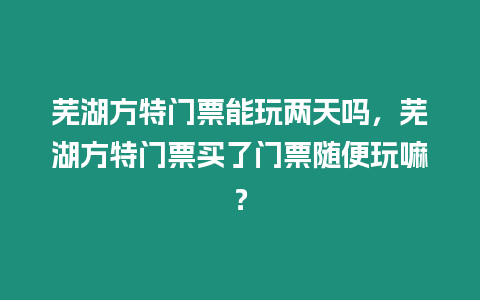 蕪湖方特門票能玩兩天嗎，蕪湖方特門票買了門票隨便玩嘛？