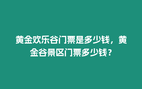 黃金歡樂谷門票是多少錢，黃金谷景區門票多少錢？