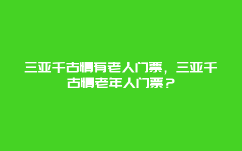 三亞千古情有老人門票，三亞千古情老年人門票？