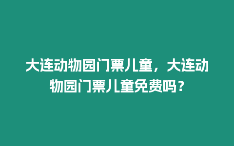大連動物園門票兒童，大連動物園門票兒童免費嗎？