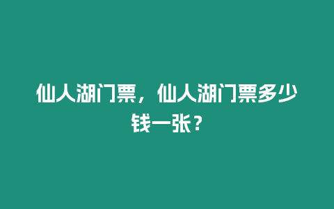 仙人湖門票，仙人湖門票多少錢一張？