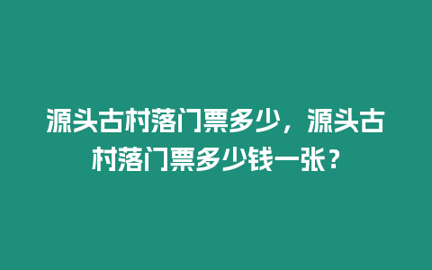 源頭古村落門票多少，源頭古村落門票多少錢一張？