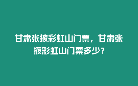 甘肅張掖彩虹山門票，甘肅張掖彩虹山門票多少？