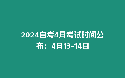 2024自考4月考試時間公布：4月13-14日