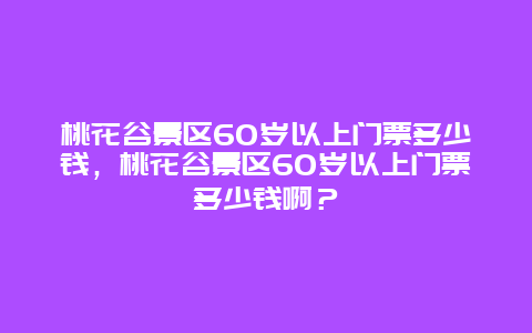 桃花谷景區(qū)60歲以上門(mén)票多少錢(qián)，桃花谷景區(qū)60歲以上門(mén)票多少錢(qián)啊？