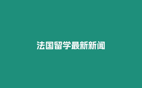 法國(guó)留學(xué)最新新聞