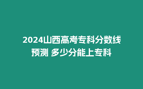 2024山西高考專科分?jǐn)?shù)線預(yù)測 多少分能上專科