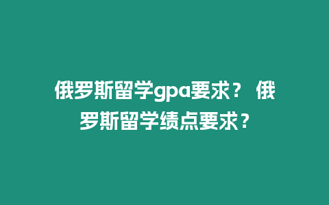 俄羅斯留學gpa要求？ 俄羅斯留學績點要求？