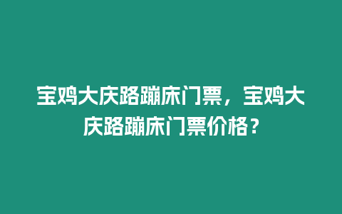 寶雞大慶路蹦床門票，寶雞大慶路蹦床門票價(jià)格？