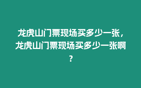 龍虎山門票現(xiàn)場(chǎng)買多少一張，龍虎山門票現(xiàn)場(chǎng)買多少一張啊？