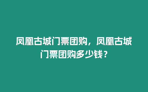 鳳凰古城門票團購，鳳凰古城門票團購多少錢？