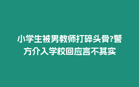 小學(xué)生被男教師打碎頭骨?警方介入學(xué)校回應(yīng)言不其實(shí)