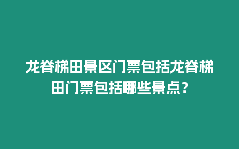 龍脊梯田景區(qū)門票包括龍脊梯田門票包括哪些景點？