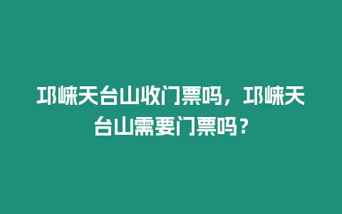 邛崍天臺山收門票嗎，邛崍天臺山需要門票嗎？