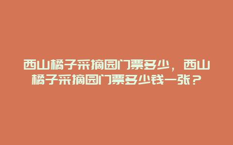 西山橘子采摘園門票多少，西山橘子采摘園門票多少錢一張？