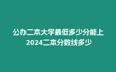 公辦二本大學最低多少分能上 2024二本分數線多少